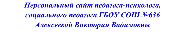 Персональный сайт педагога-психолога, 
социального педагога ГБОУ СОШ №636 
Алексеевой Виктории Вадимовны
